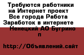 Требуются работники на Интернет-проект - Все города Работа » Заработок в интернете   . Ненецкий АО,Бугрино п.